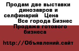 Продам две выставки динозавров и селфинарий › Цена ­ 7 000 000 - Все города Бизнес » Продажа готового бизнеса   